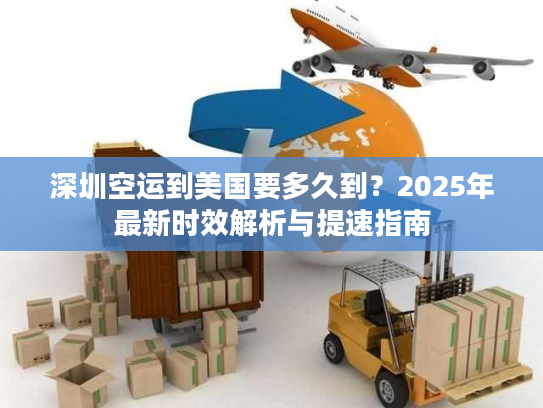 深圳空运到美国要多久到？2025年最新时效解析与提速指南