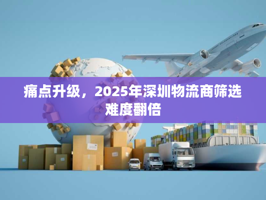 痛点升级，2025年深圳物流商筛选难度翻倍