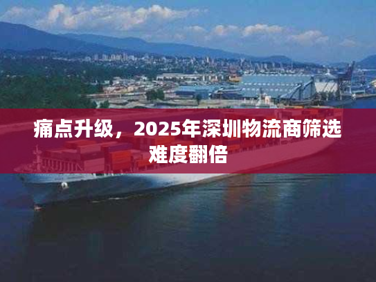 痛点升级，2025年深圳物流商筛选难度翻倍
