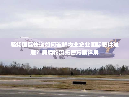 驿扬国际快递如何破解物业企业国际寄件难题?跨境物流托管方案详解 驿扬国际快递如何破解物业企业国际寄件难题?跨境物流托管方案详解