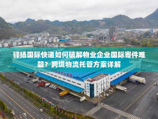 驿扬国际快递如何破解物业企业国际寄件难题?跨境物流托管方案详解 驿扬国际快递如何破解物业企业国际寄件难题?跨境物流托管方案详解