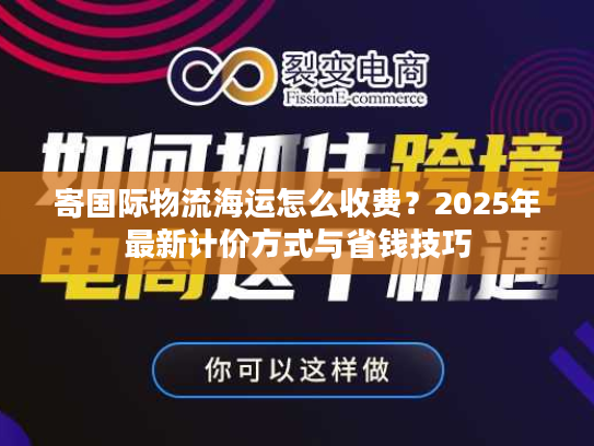 寄国际物流海运怎么收费？2025年最新计价方式与省钱技巧