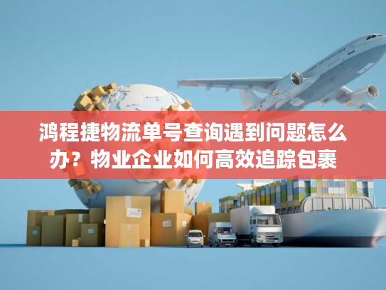 鸿程捷物流单号查询遇到问题怎么办？物业企业如何高效追踪包裹