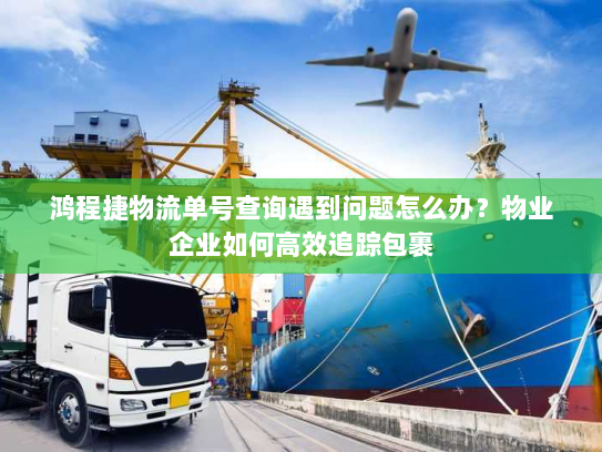 鸿程捷物流单号查询遇到问题怎么办?物业企业如何高效追踪包裹 鸿程捷物流单号查询遇到问题怎么办?物业企业如何高效追踪包裹