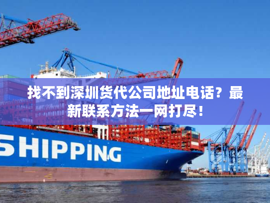 找不到深圳货代公司地址电话？最新联系方法一网打尽！