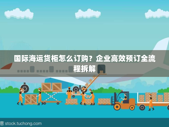 国际海运货柜怎么订购？企业高效预订全流程拆解