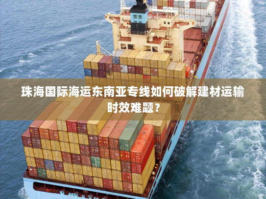 珠海国际海运东南亚专线如何破解建材运输时效难题？