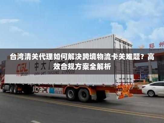 台湾清关代理如何解决跨境物流卡关难题？高效合规方案全解析