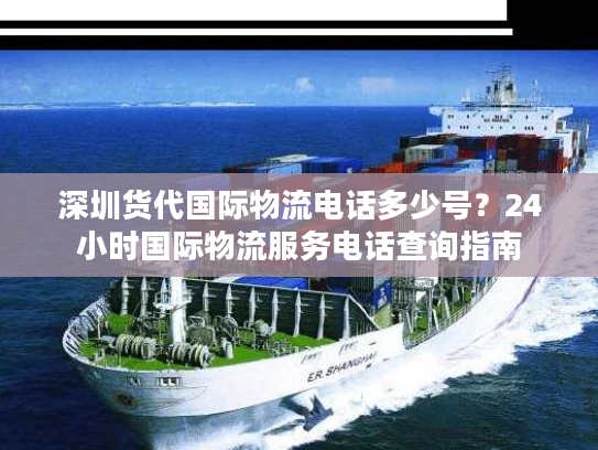 深圳货代国际物流电话多少号？24小时国际物流服务电话查询指南