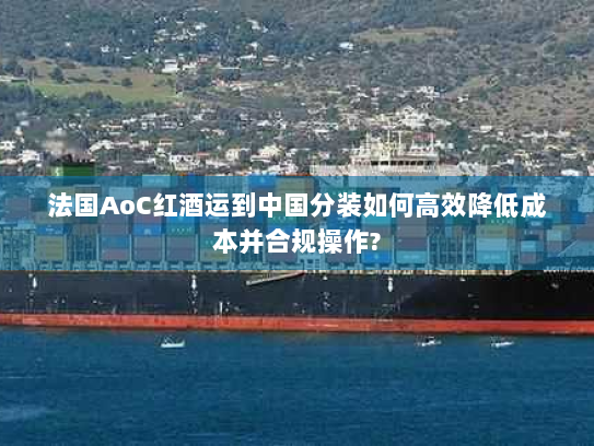 法国AoC红酒运到中国分装如何高效降低成本并合规操作?