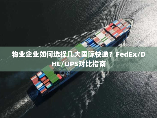 物业企业如何选择几大国际快递？FedEx/DHL/UPS对比指南