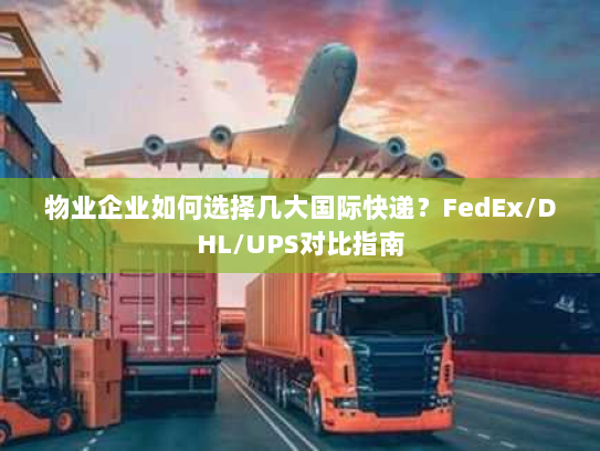 物业企业如何选择几大国际快递？FedEx/DHL/UPS对比指南