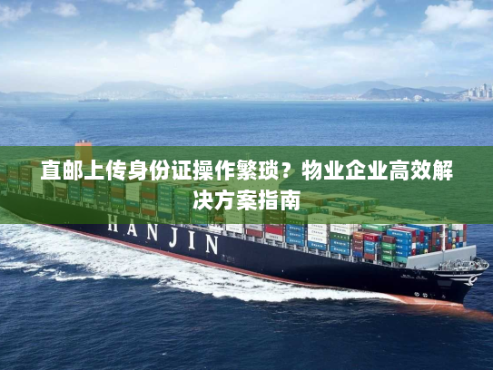 直邮上传身份证操作繁琐?物业企业高效解决方案指南 直邮上传身份证操作繁琐?物业企业高效解决方案指南