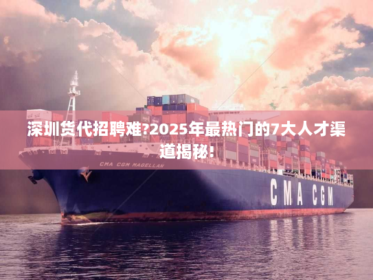 深圳货代招聘难?2025年最热门的7大人才渠道揭秘! 深圳货代招聘难?2025年最热门的7大人才渠道揭秘!