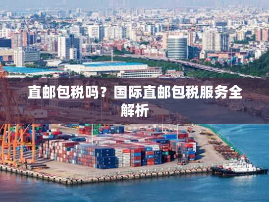 直邮包税吗？国际直邮包税服务全解析