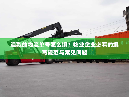 退款的物流单号怎么填?物业企业必看的填写规范与常见问题 退款的物流单号怎么填?物业企业必看的填写规范与常见问题