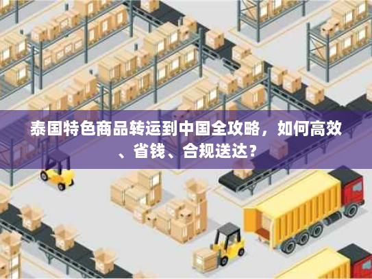 泰国特色商品转运到中国全攻略,如何高效、省钱、合规送达? 泰国特色商品转运到中国全攻略,如何高效、省钱、合规送达?
