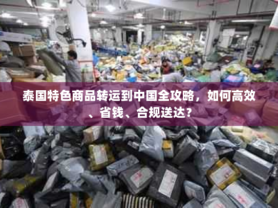 泰国特色商品转运到中国全攻略,如何高效、省钱、合规送达? 泰国特色商品转运到中国全攻略,如何高效、省钱、合规送达?