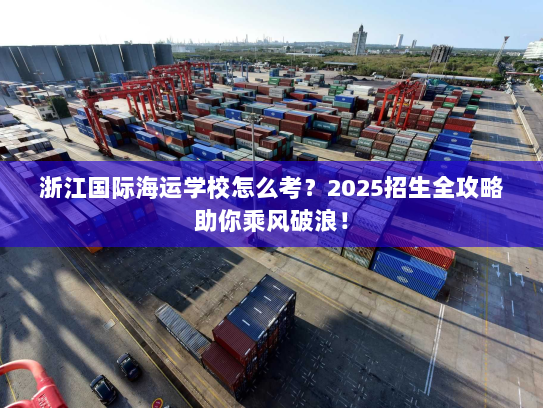 浙江国际海运学校怎么考?2025招生全攻略助你乘风破浪! 浙江国际海运学校怎么考?2025招生全攻略助你乘风破浪!