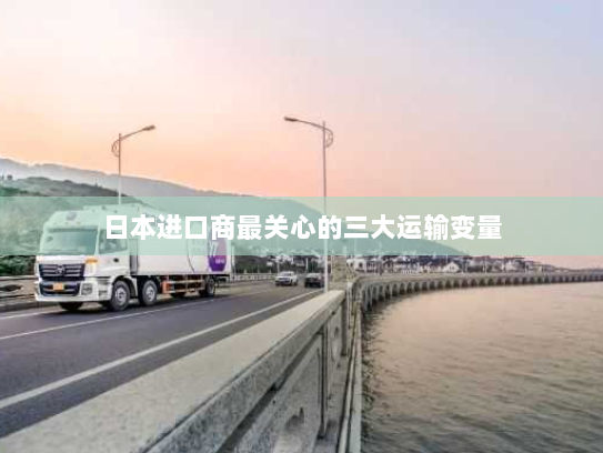 日本进口商最关心的三大运输变量