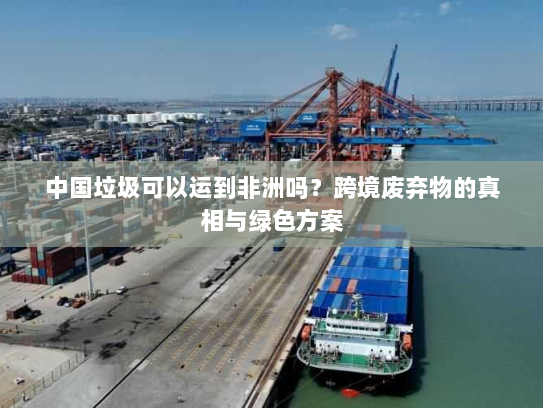 中国垃圾可以运到非洲吗？跨境废弃物的真相与绿色方案