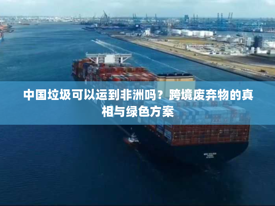 中国垃圾可以运到非洲吗？跨境废弃物的真相与绿色方案