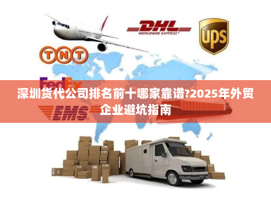 深圳货代公司排名前十哪家靠谱?2025年外贸企业避坑指南 深圳货代公司排名前十哪家靠谱?2025年外贸企业避坑指南