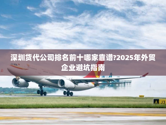 深圳货代公司排名前十哪家靠谱?2025年外贸企业避坑指南 深圳货代公司排名前十哪家靠谱?2025年外贸企业避坑指南