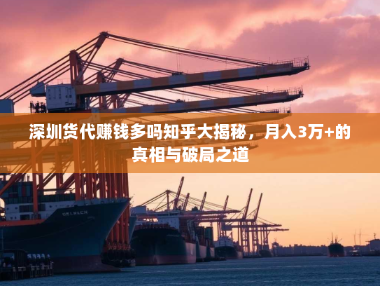 深圳货代赚钱多吗知乎大揭秘,月入3万+的真相与破局之道 深圳货代赚钱多吗知乎大揭秘,月入3万+的真相与破局之道