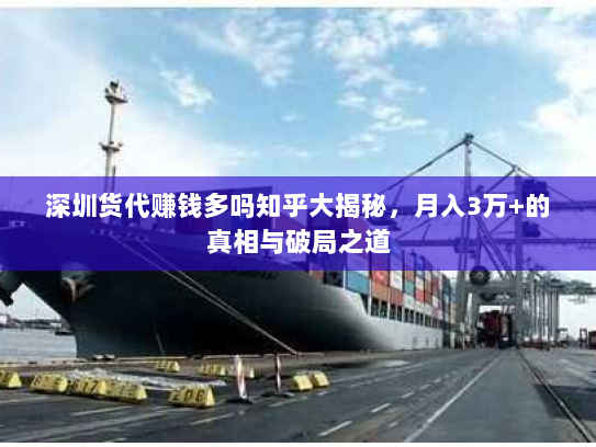 深圳货代赚钱多吗知乎大揭秘,月入3万+的真相与破局之道 深圳货代赚钱多吗知乎大揭秘,月入3万+的真相与破局之道