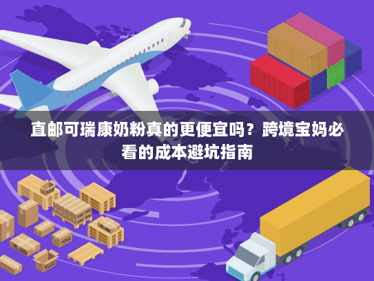 直邮可瑞康奶粉真的更便宜吗？跨境宝妈必看的成本避坑指南