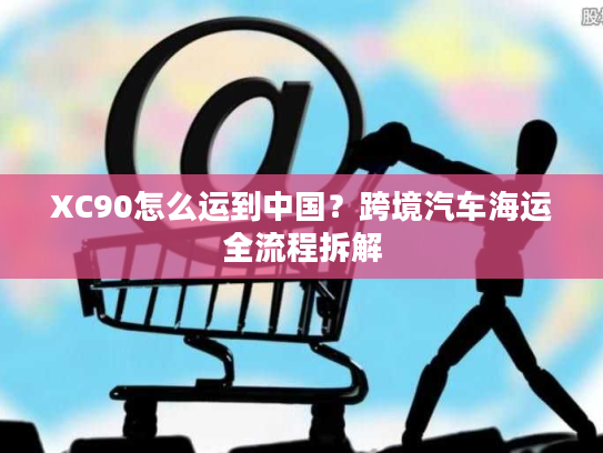 XC90怎么运到中国？跨境汽车海运全流程拆解