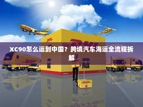 XC90怎么运到中国?跨境汽车海运全流程拆解 XC90怎么运到中国?跨境汽车海运全流程拆解