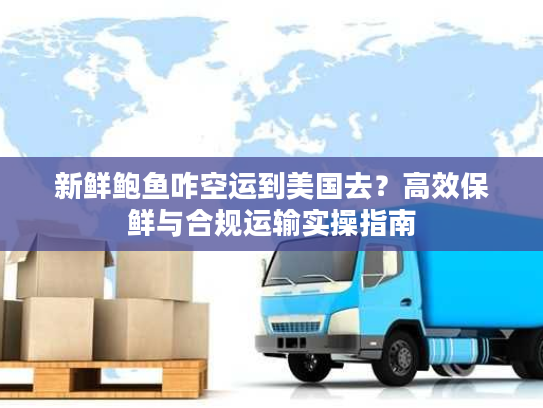 新鲜鲍鱼咋空运到美国去？高效保鲜与合规运输实操指南