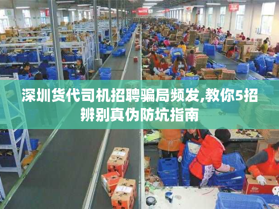 深圳货代司机招聘骗局频发,教你5招辨别真伪防坑指南 深圳货代司机招聘骗局频发,教你5招辨别真伪防坑指南