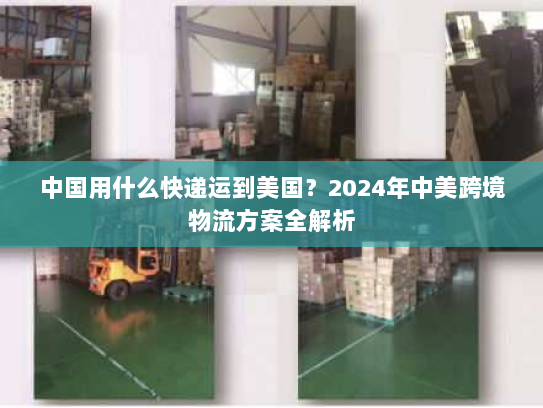 中国用什么快递运到美国?2024年中美跨境物流方案全解析 中国用什么快递运到美国?2024年中美跨境物流方案全解析