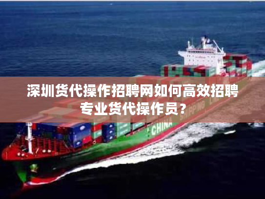 深圳货代操作招聘网如何高效招聘专业货代操作员？