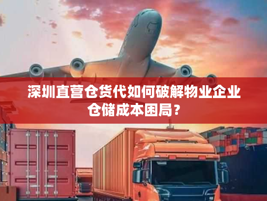 深圳直营仓货代如何破解物业企业仓储成本困局? 深圳直营仓货代如何破解物业企业仓储成本困局?