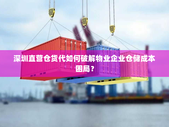 深圳直营仓货代如何破解物业企业仓储成本困局? 深圳直营仓货代如何破解物业企业仓储成本困局?