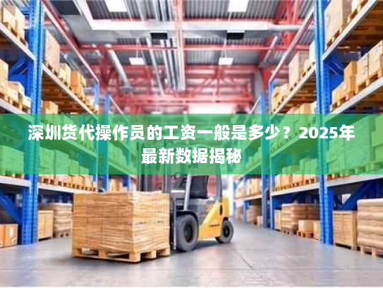 深圳货代操作员的工资一般是多少?2025年最新数据揭秘 深圳货代操作员的工资一般是多少?2025年最新数据揭秘