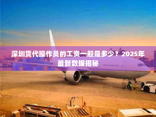 深圳货代操作员的工资一般是多少?2025年最新数据揭秘 深圳货代操作员的工资一般是多少?2025年最新数据揭秘