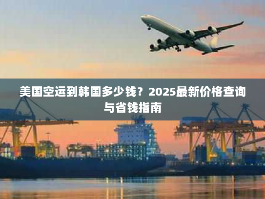 美国空运到韩国多少钱?2025最新价格查询与省钱指南 美国空运到韩国多少钱?2025最新价格查询与省钱指南