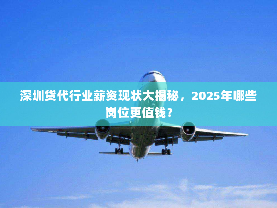 深圳货代行业薪资现状大揭秘,2025年哪些岗位更值钱? 深圳货代行业薪资现状大揭秘,2025年哪些岗位更值钱?