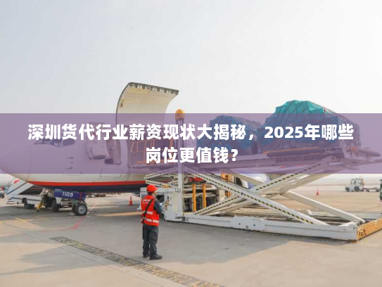深圳货代行业薪资现状大揭秘,2025年哪些岗位更值钱? 深圳货代行业薪资现状大揭秘,2025年哪些岗位更值钱?