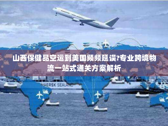 山西保健品空运到美国频频延误?专业跨境物流一站式通关方案解析 山西保健品空运到美国频频延误?专业跨境物流一站式通关方案解析