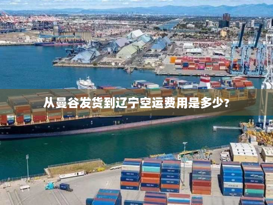 从曼谷发货到辽宁空运费用是多少? 从曼谷发货到辽宁空运费用是多少?