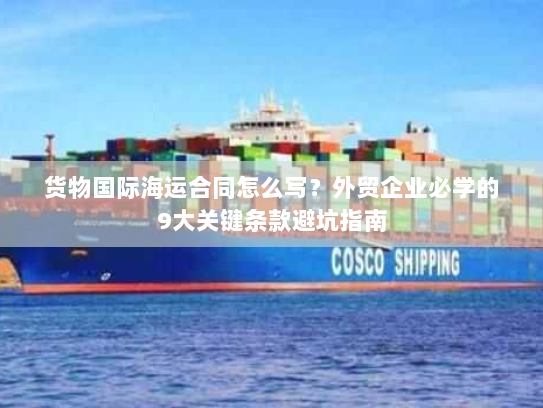 货物国际海运合同怎么写?外贸企业必学的9大关键条款避坑指南 货物国际海运合同怎么写?外贸企业必学的9大关键条款避坑指南