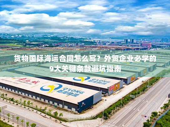 货物国际海运合同怎么写?外贸企业必学的9大关键条款避坑指南 货物国际海运合同怎么写?外贸企业必学的9大关键条款避坑指南