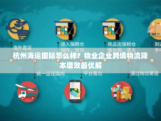 杭州海运国际怎么样?物业企业跨境物流降本增效最优解 杭州海运国际怎么样?物业企业跨境物流降本增效最优解