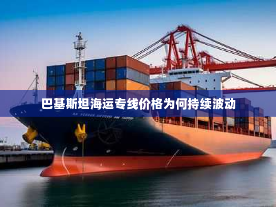 巴基斯坦海运专线价格为何持续波动